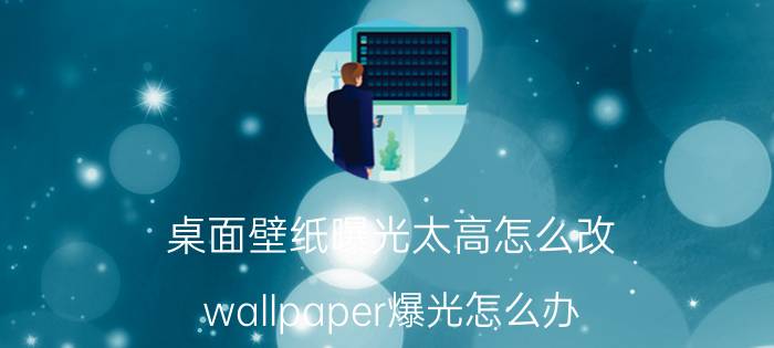 桌面壁纸曝光太高怎么改 wallpaper爆光怎么办？